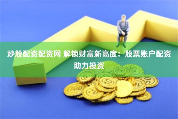 炒股配资配资网 解锁财富新高度：股票账户配资助力投资