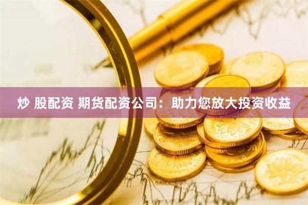 炒 股配资 期货配资公司：助力您放大投资收益