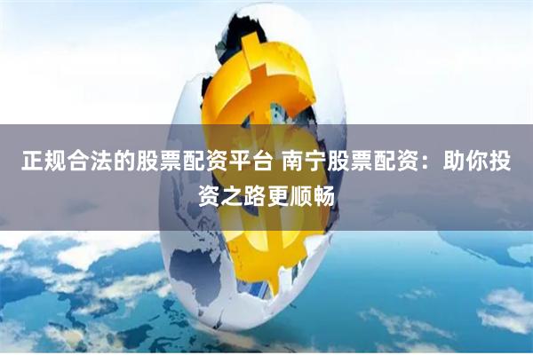 正规合法的股票配资平台 南宁股票配资:助你投资之路更顺畅