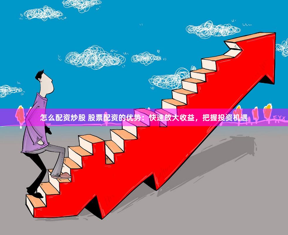 怎么配资炒股 股票配资的优势:快速放大收益,把握投资机遇