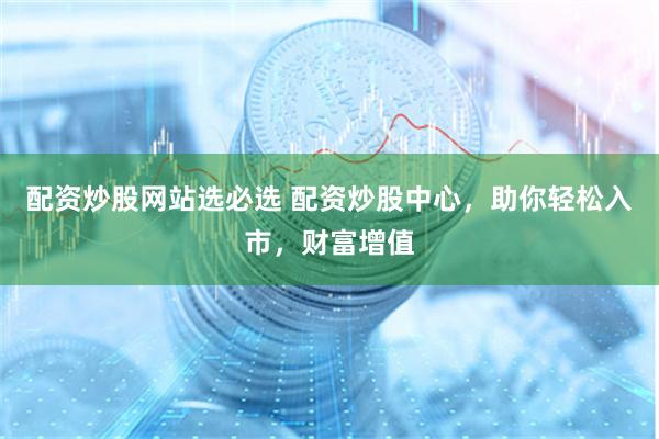 配资炒股网站选必选 配资炒股中心,助你轻松入市,财富增值