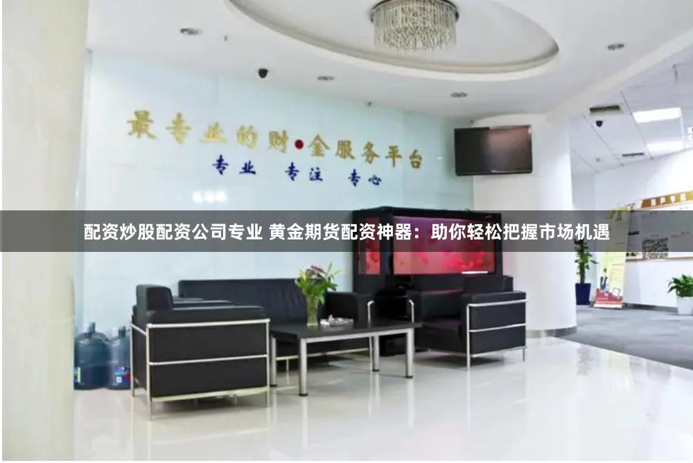 配资炒股配资公司专业 黄金期货配资神器:助你轻松把握市场机遇