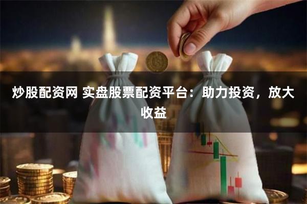 炒股配资网 实盘股票配资平台：助力投资，放大收益