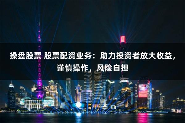 操盘股票 股票配资业务：助力投资者放大收益，谨慎操作，风险自担