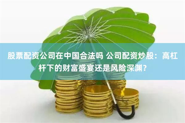 股票配资公司在中国合法吗 公司配资炒股:高杠杆下的财富盛宴还是风险深渊?