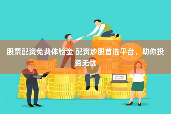 股票配资免费体验金 配资炒股首选平台,助你投资无忧