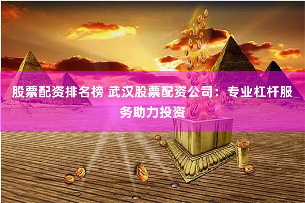 股票配资排名榜 武汉股票配资公司:专业杠杆服务助力投资