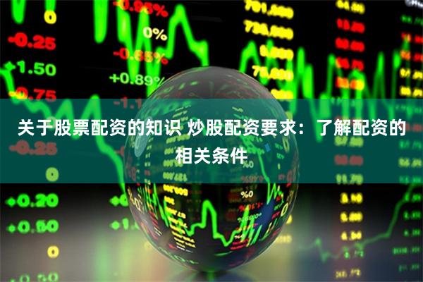 关于股票配资的知识 炒股配资要求：了解配资的相关条件