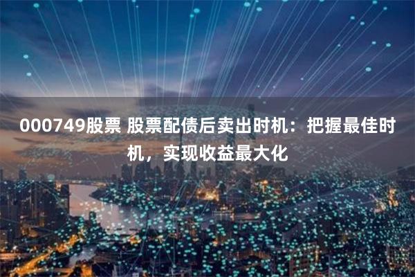 000749股票 股票配债后卖出时机：把握最佳时机，实现收益最大化