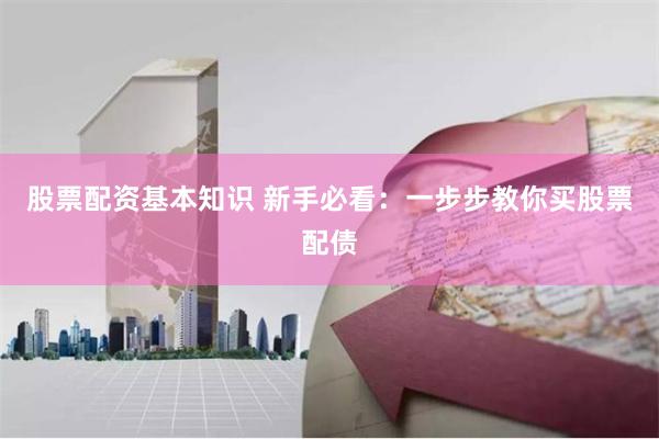 股票配资基本知识 新手必看:一步步教你买股票配债