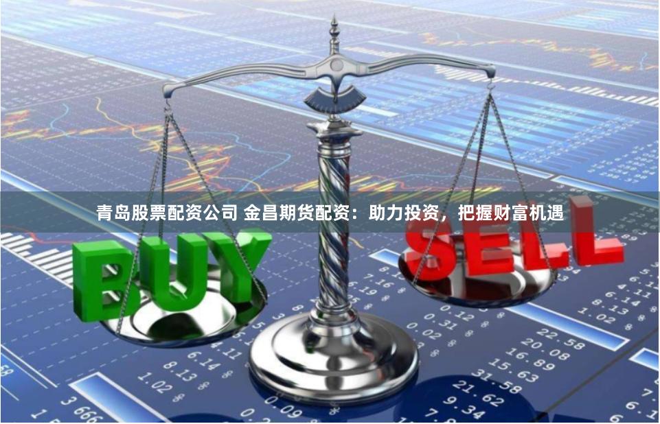 青岛股票配资公司 金昌期货配资:助力投资,把握财富机遇