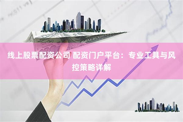 线上股票配资公司 配资门户平台:专业工具与风控策略详解