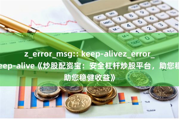 z_error_msg:: keep-alivez_error_msg:: keep-alive《炒股配资宝：安全杠杆炒股平台，助您稳健收益》
