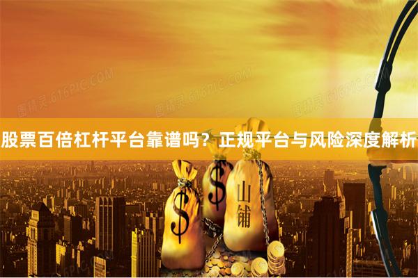 股票百倍杠杆平台靠谱吗？正规平台与风险深度解析