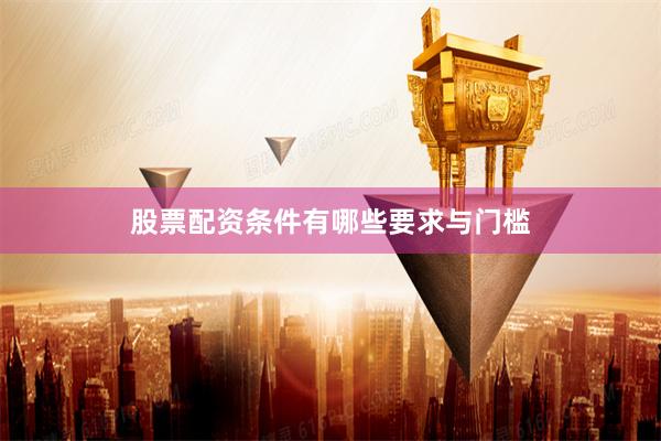 股票配资条件有哪些要求与门槛