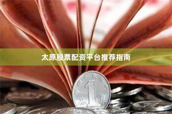 太原股票配资平台推荐指南