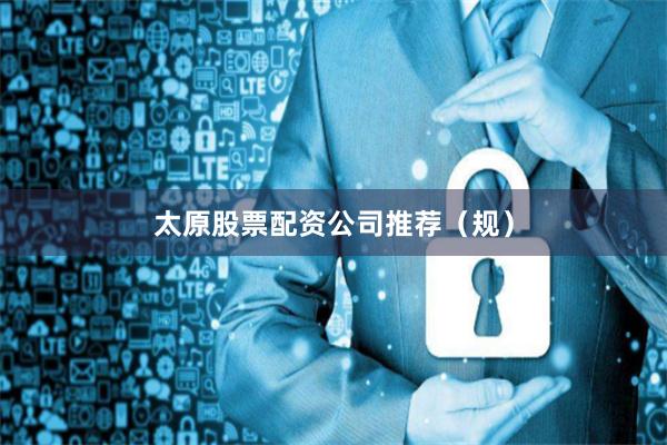 太原股票配资公司推荐（规）