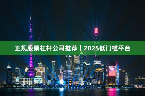 正规股票杠杆公司推荐｜2025低门槛平台